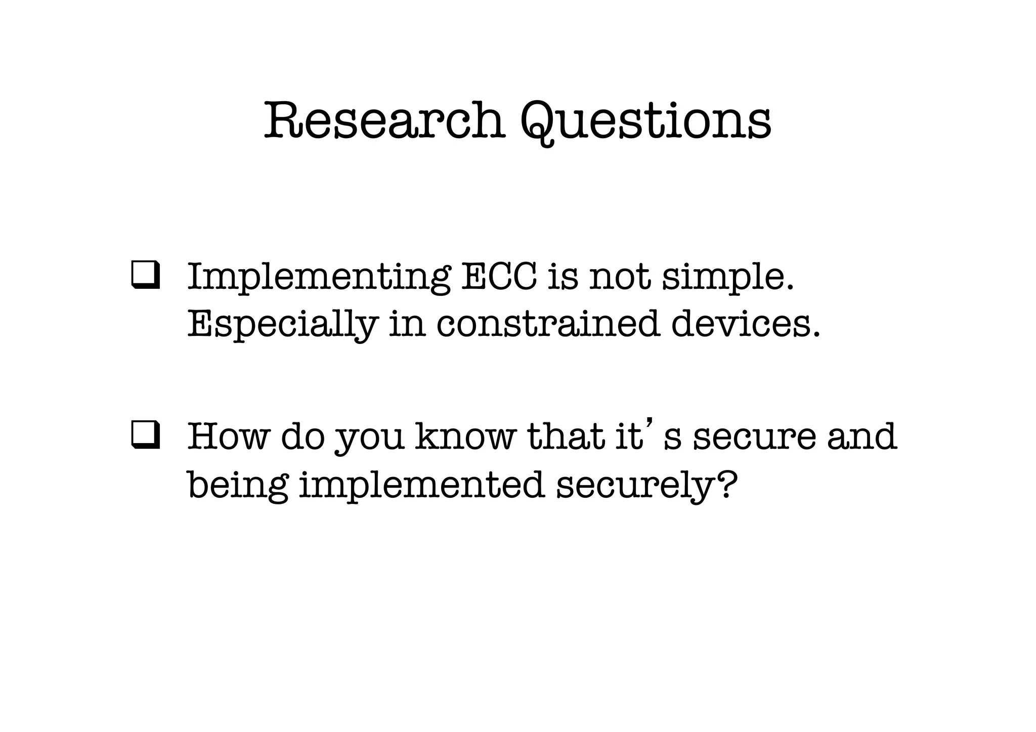 Research Questions

q  Implementing ECC is not simple.
    Especially in constrained devices.

q  How do you know that it s secure and
    being implemented securely? 
 