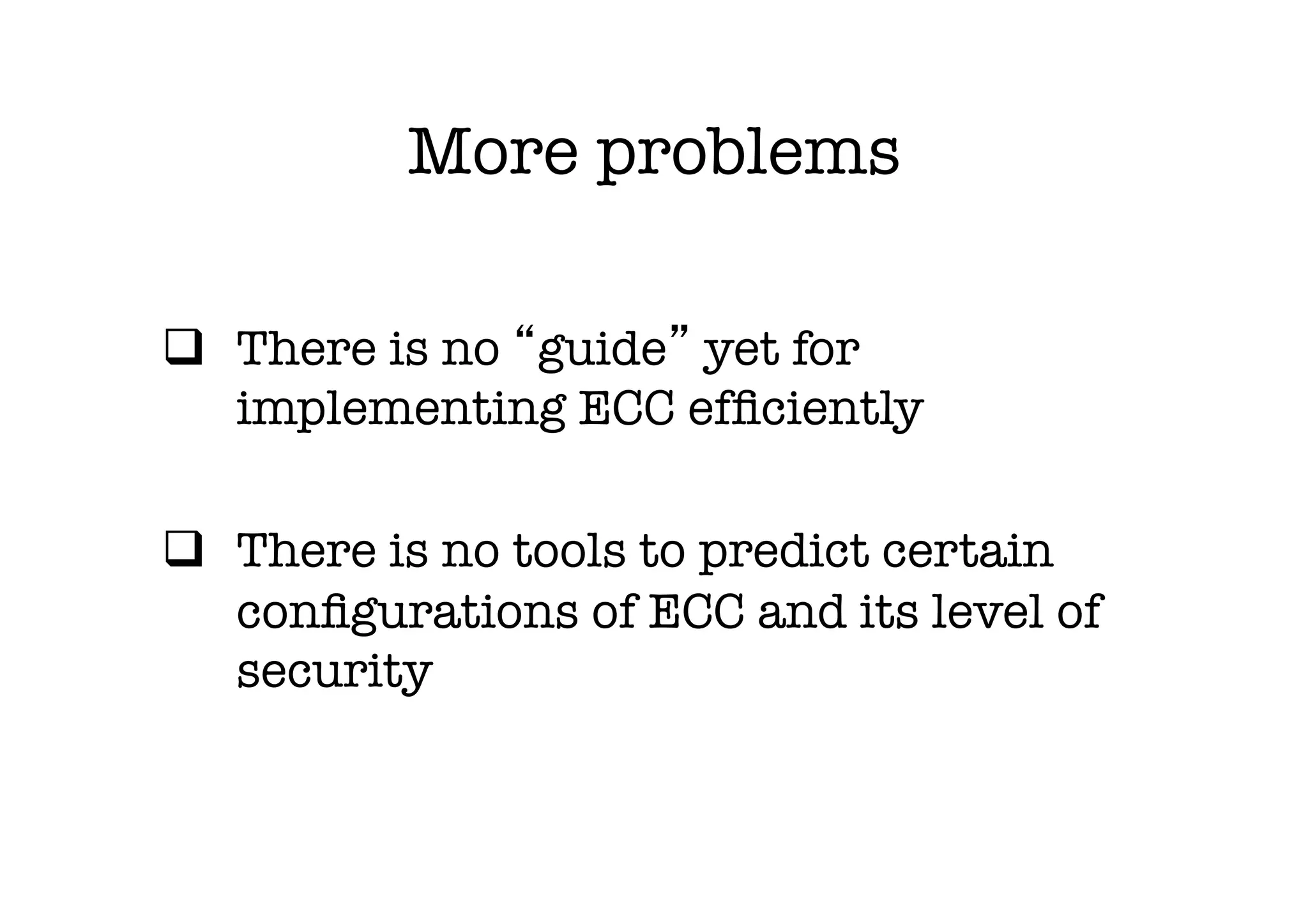 More problems

q  There is no guide yet for
    implementing ECC efﬁciently

q  There is no tools to predict certain
    conﬁgurations of ECC and its level of
    security 
 