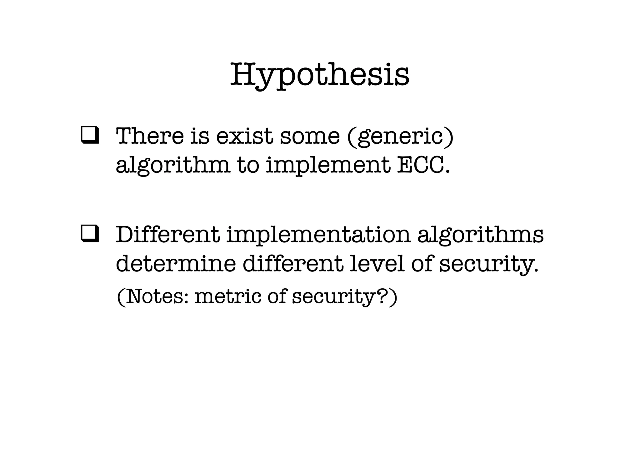Hypothesis
q  There is exist some (generic)
    algorithm to implement ECC.

q  Different implementation algorithms
    determine different level of security.
   (Notes: metric of security?)
 