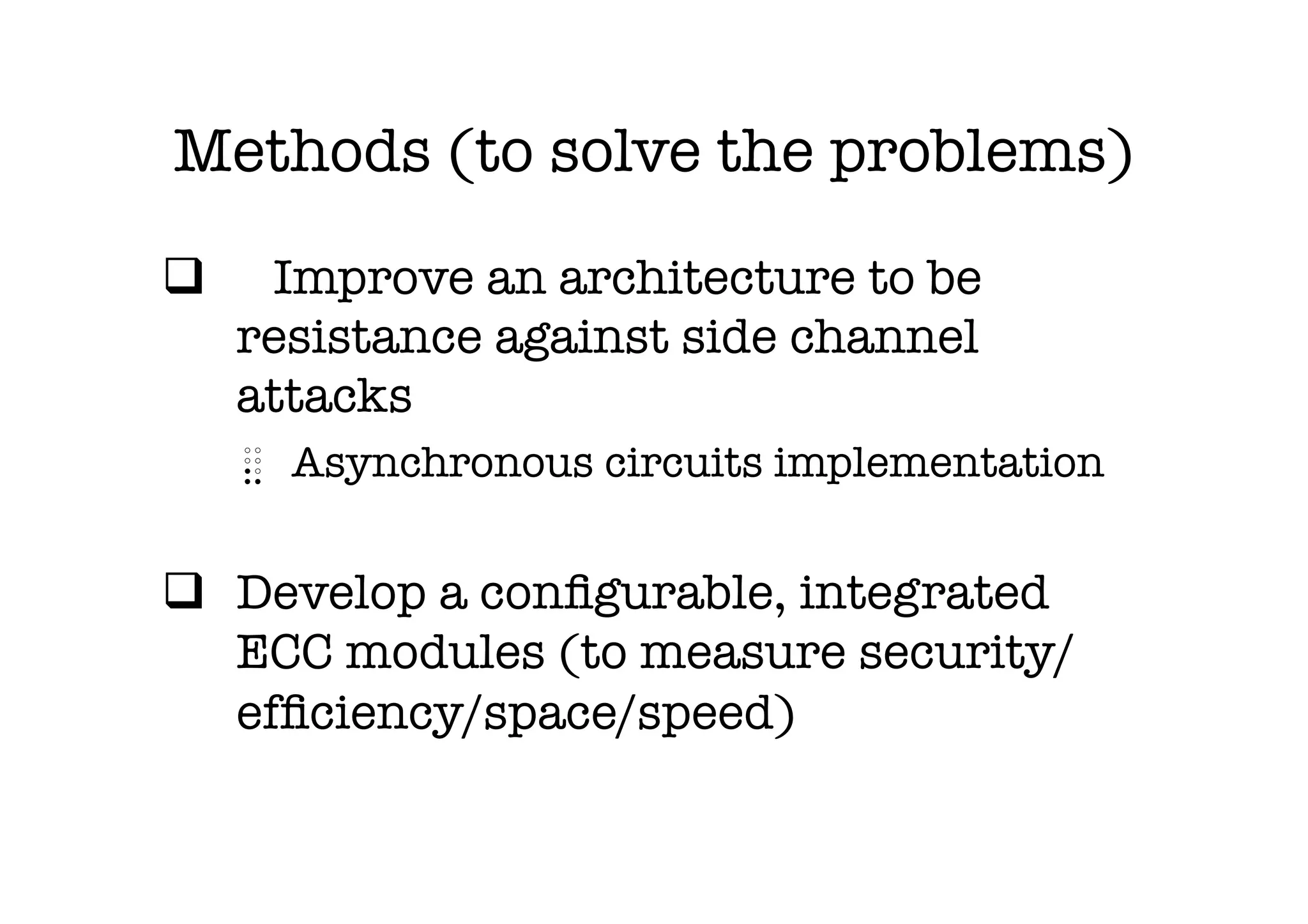 Methods (to solve the problems)
q  
 Improve an architecture to be
    resistance against side channel
    attacks
   ⣄  Asynchronous circuits implementation


q  Develop a conﬁgurable, integrated
    ECC modules (to measure security/
    efﬁciency/space/speed)

 