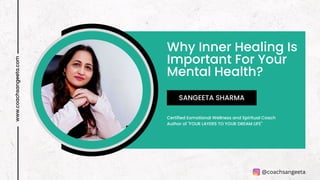 Why Inner Healing Is
Important For Your
Mental Health?
www.coachsangeeta.com
Certified Eomotional Wellness and Spiritual Coach
Author of "FOUR LAYERS TO YOUR DREAM LIFE"
SANGEETA SHARMA
@coachsangeeta
 