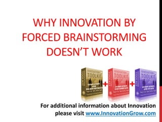 WHY INNOVATION BY
FORCED BRAINSTORMING
DOESN’T WORK
For additional information about Innovation
please visit www.InnovationGrow.com
 