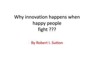 Why innovation happens when
       happy people
          fight ???

      By Robert I. Sutton
 