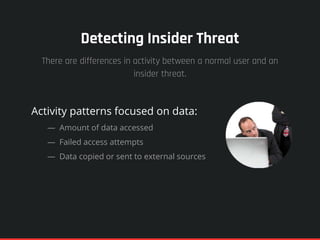 Detecting Insider Threat
Activity patterns focused on data:
— Amount of data accessed
— Failed access attempts
— Data copied or sent to external sources
There are differences in activity between a normal user and an
insider threat.
 