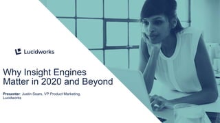 1
Why Insight Engines
Matter in 2020 and Beyond
Presenter: Justin Sears, VP Product Marketing,
Lucidworks
 