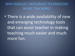 WHY SHOULD I INTEGRATE TECHNOLOGY IN MY TEACHING? ,[object Object]