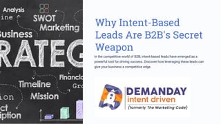 Why Intent-Based
Leads Are B2B's Secret
Weapon
In the competitive world of B2B, intent-based leads have emerged as a
powerful tool for driving success. Discover how leveraging these leads can
give your business a competitive edge.
 
