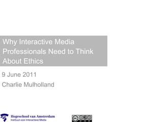 Why Interactive Media Professionals Need to Think About Ethics 9 June 2011 Charlie Mulholland 