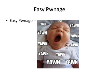 Easy Pwnage
• Easy Pwnage =
 