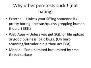 Why other pen-tests suck ! (not
hating)
• External – Unless your SE’ing someone its
pretty boring. (nessus/qualys grepping...