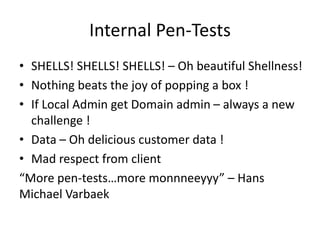Internal Pen-Tests
• SHELLS! SHELLS! SHELLS! – Oh beautiful Shellness!
• Nothing beats the joy of popping a box !
• If Loc...