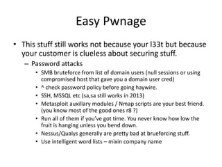 Easy Pwnage
• This stuff still works not because your l33t but because
your customer is clueless about securing stuff.
– P...