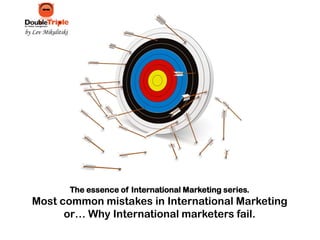 by Lev Mikulitski

The essence of International Marketing series.

Most common mistakes in International Marketing
or… Why International marketers fail.

 
