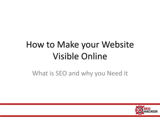 How to Make your Website
      Visible Online
 What is SEO and why you Need it
 