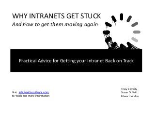 WHY INTRANETS GET STUCK
And how to get them moving again

Practical Advice for Getting your Intranet Back on Track

Visit: intranetsunstuck.com
for tools and more information

Tracy Beverly
Susan O’Neill
Edward Walter

 