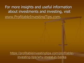 https://profitableinvestingtips.com/profitable-
investing-tips/why-invest-in-banks
For more insights and useful information
about investments and investing, visit
www.ProfitableInvestingTips.com.
 