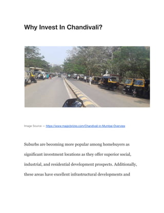 Why Invest In Chandivali?
Image Source — https://www.magicbricks.com/Chandivali-in-Mumbai-Overview
Suburbs are becoming more popular among homebuyers as
significant investment locations as they offer superior social,
industrial, and residential development prospects. Additionally,
these areas have excellent infrastructural developments and
 