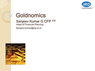 Goldnomics
Sanjeev Kumar G CFP CM
Head of Financial Planning
Sanjeev.kumar@jrg.co.in
 