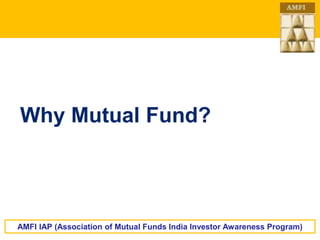 Why Mutual Fund?
AMFI IAP (Association of Mutual Funds India Investor Awareness Program)
 