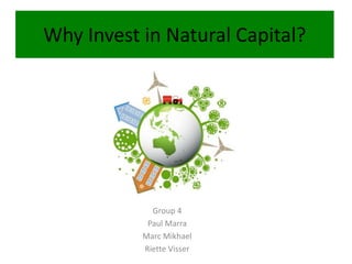 Why Invest in Natural Capital?
Group 4
Paul Marra
Marc Mikhael
Riette Visser
 
