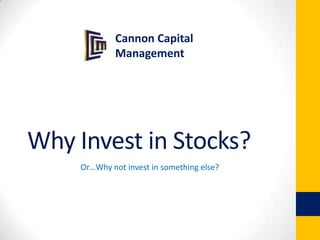 Cannon Capital
Management

Why Invest in Stocks?
Or…Why not invest in something else?

 