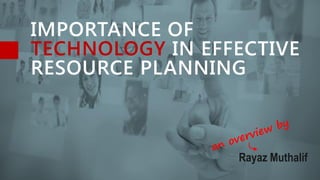 IMPORTANCE OF
TECHNOLOGY IN EFFECTIVE
RESOURCE PLANNING
Rayaz Muthalif
 