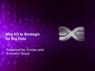 Why I/O Is Strategic
for Big Data

Presented by: Emulex and
Evaluator Group



                           1
 