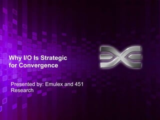 Why I/O Is Strategic
for Convergence

Presented by: Emulex and 451
Research



                               1
 