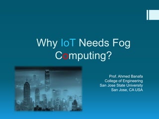 Why IoT Needs Fog
Computing?
Prof. Ahmed Banafa
College of Engineering
San Jose State University
San Jose, CA USA
 