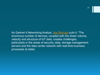 As Gartner’s Networking Analyst, Joe Skorupa puts it: “The
enormous number of devices, coupled with the sheer volume,
velo...