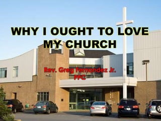 WHY I OUGHT TO LOVE
MY CHURCH
Rev. Greg Fernandez Jr.
PPC
 