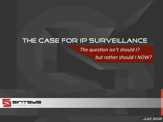 The Case for IP Surveillance
            The	
  ques(on	
  isn’t	
  should	
  I?	
  	
  	
  	
  	
  	
  
                     	
  but	
  rather	
  should	
  I	
  NOW?	
  




                                                                  Jul 2012	
  
                                                                     y
 