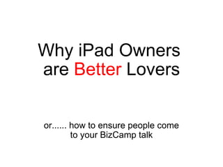 Why iPad Owners  are  Better  Lovers or...... how to ensure people come to your BizCamp talk 