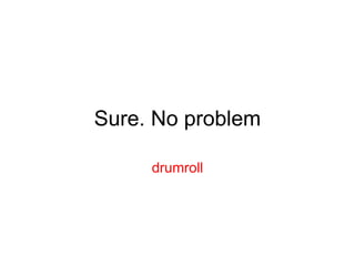 Sure. No problem drumroll 