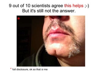 9 out of 10 scientists agree  this helps  ;-) But it's still not the answer. *  full disclosure, ok so that  is  me * 