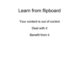 Learn from flipboard Your content is out of control Deal with it Benefit from it 