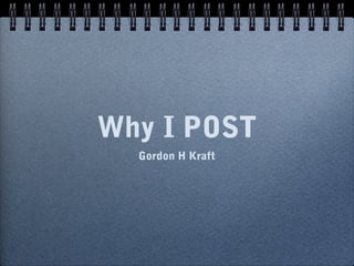 Why I POST
  Gordon H Kraft
 