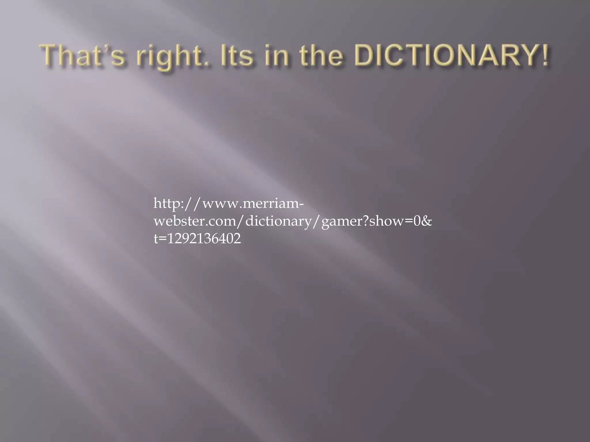 http://www.merriam-webster.com/dictionary/gamer?show=0&t=1292136402That’s right. Its in the DICTIONARY!
