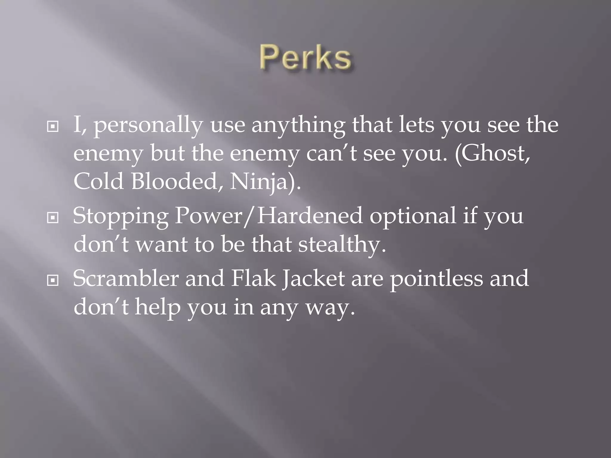 PerksI, personally use anything that lets you see the enemy but the enemy can’t see you. (Ghost, Cold Blooded, Ninja). Stopping Power/Hardened optional if you don’t want to be that stealthy.Scrambler and Flak Jacket are pointless and don’t help you in any way.