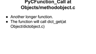 PyCFunction_Call at
Objects/methodobject.c
● Another longer function.
● The function will call dict_get(at
Object/dictobject.c)
 
