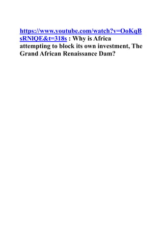 https://www.youtube.com/watch?v=OoKqB
sRNlQE&t=318s : Why is Africa
attempting to block its own investment, The
Grand African Renaissance Dam?
 