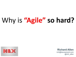 Why is “Agile” so hard?
Richard Allen
rich@leavewizard.com
@rich_allen
 