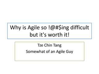 Why is Agile so !@#$ing difficult
but it's worth it!
Tze Chin Tang
Somewhat of an Agile Guy
 