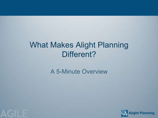What Makes Alight Planning
               Different?

             A 5-Minute Overview




AGILE
 