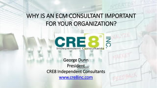 WHY IS AN ECM CONSULTANT IMPORTANT
FOR YOUR ORGANIZATION?
George Dunn
President
CRE8 Independent Consultants
www.cre8inc.com
 