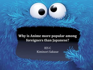 Why is Anime more popular among
foreigners than Japanese?
IES C
Kiminori Sakaue
 