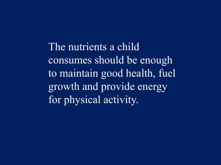 The nutrients a child consumes should be enough to maintain good health, fuel growth and provide energy for physical activity.