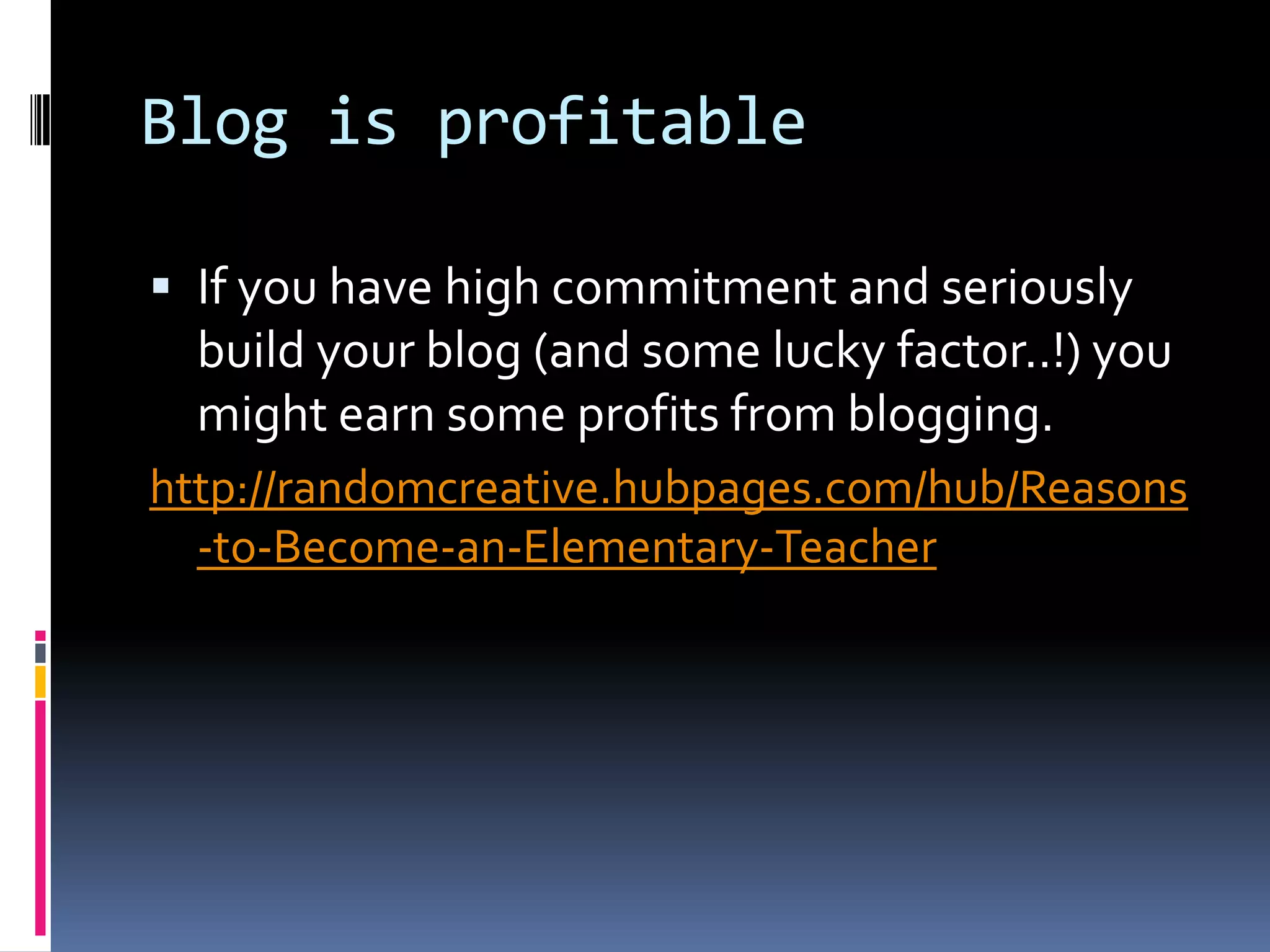 Blog is profitable
 If you have high commitment and seriously
build your blog (and some lucky factor..!) you
might earn some profits from blogging.
http://randomcreative.hubpages.com/hub/Reasons
-to-Become-an-Elementary-Teacher
 