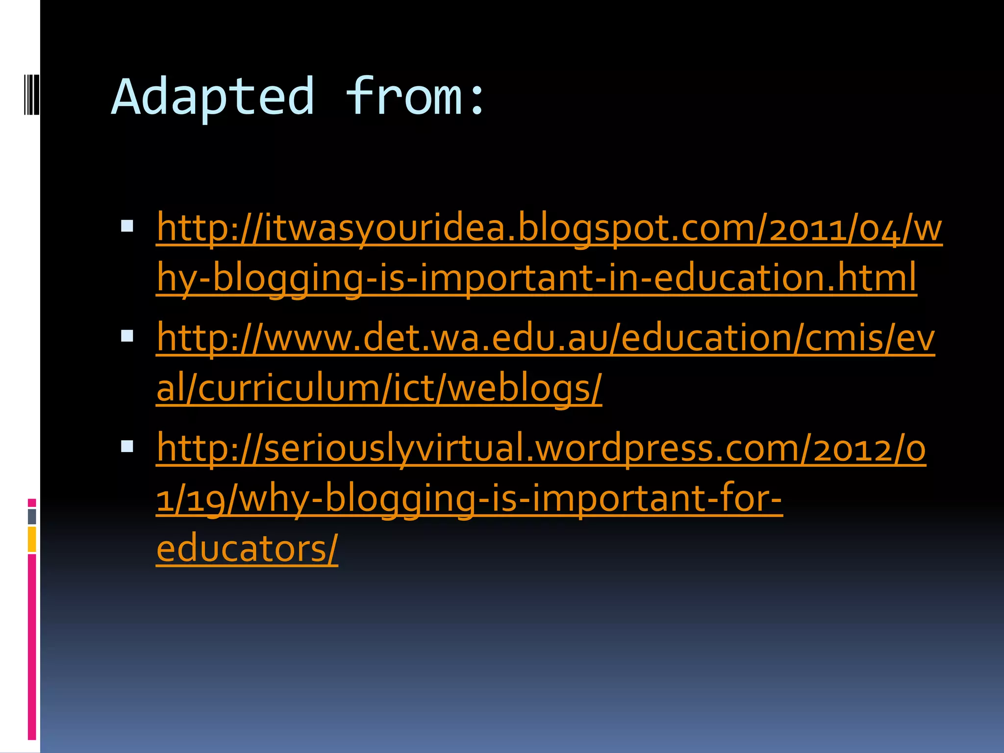 Adapted from:
 http://itwasyouridea.blogspot.com/2011/04/w
hy-blogging-is-important-in-education.html
 http://www.det.wa.edu.au/education/cmis/ev
al/curriculum/ict/weblogs/
 http://seriouslyvirtual.wordpress.com/2012/0
1/19/why-blogging-is-important-for-
educators/
 