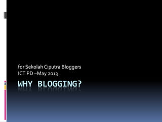 WHY BLOGGING?
for Sekolah Ciputra Bloggers
ICT PD –May 2013
 